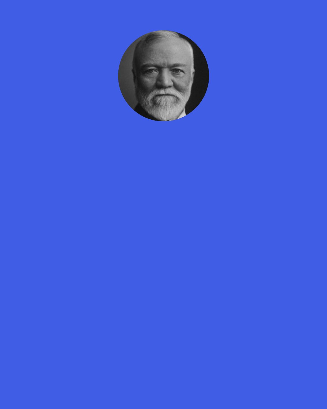 Andrew Carnegie: Instead of the question "What must I do for my employer?" substitute "What can I do"