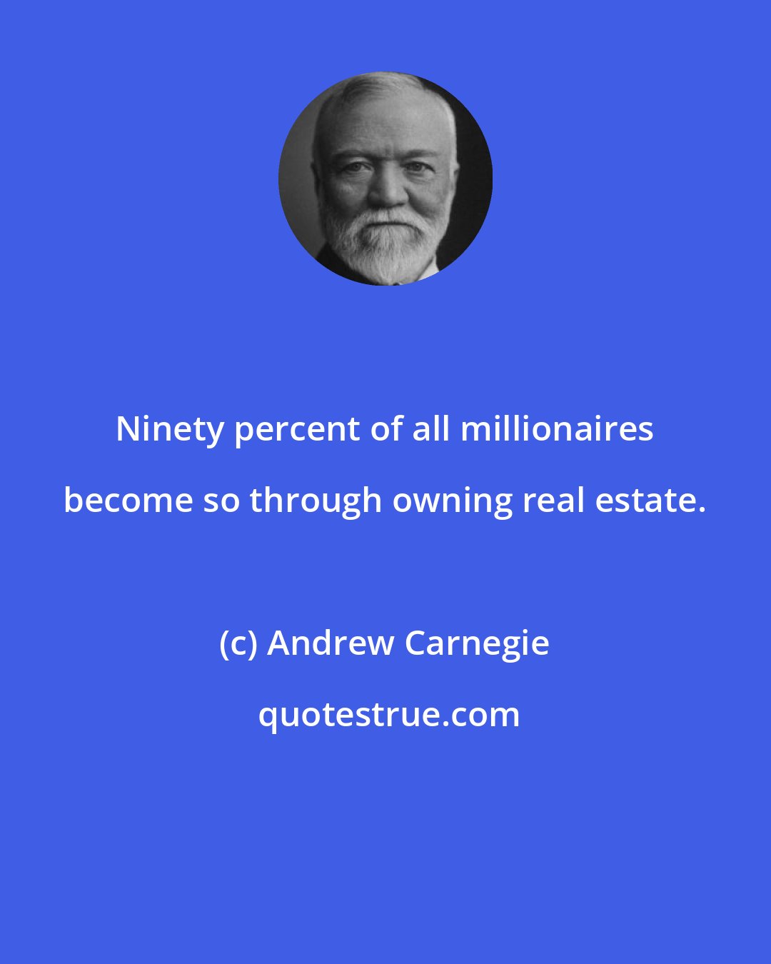 Andrew Carnegie: Ninety percent of all millionaires become so through owning real estate.