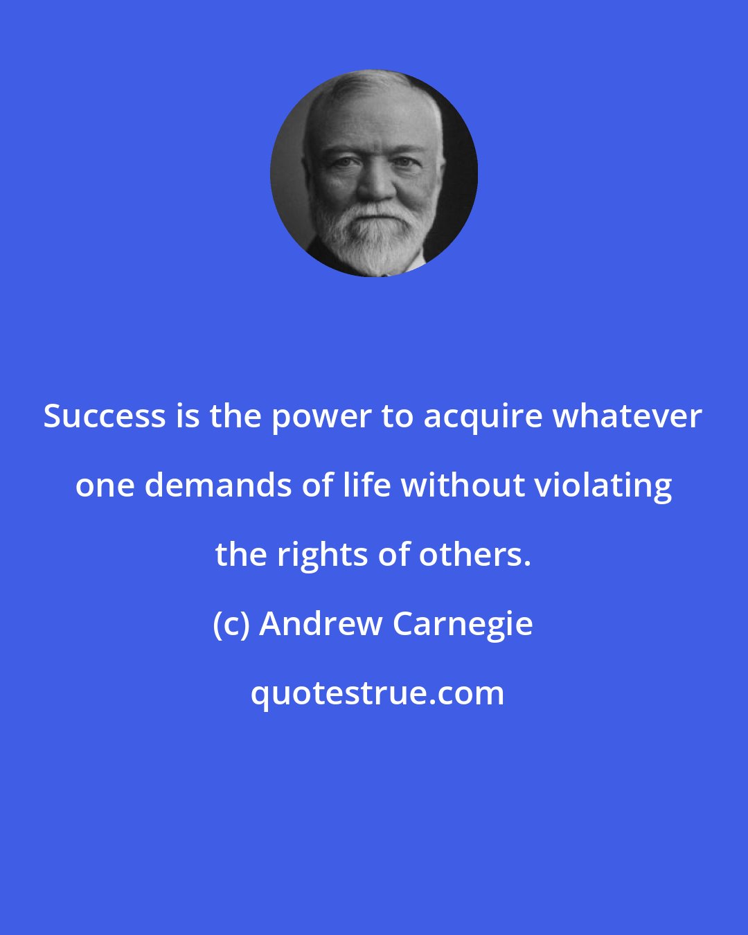 Andrew Carnegie: Success is the power to acquire whatever one demands of life without violating the rights of others.