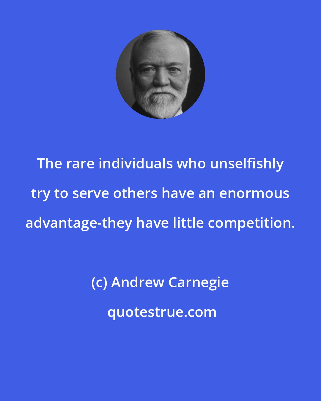 Andrew Carnegie: The rare individuals who unselfishly try to serve others have an enormous advantage-they have little competition.