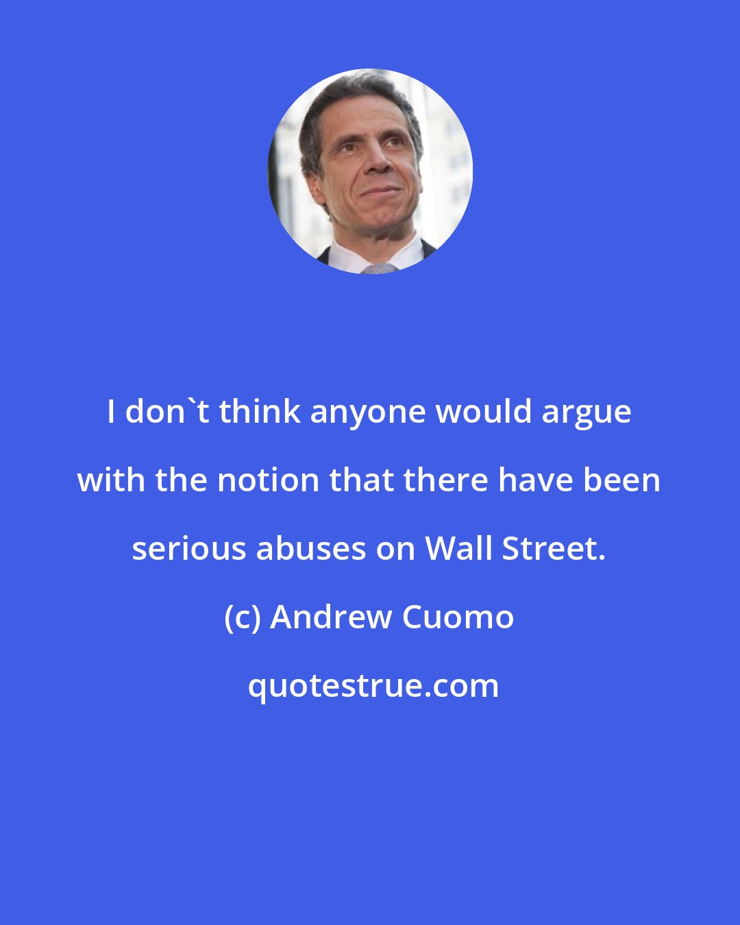 Andrew Cuomo: I don't think anyone would argue with the notion that there have been serious abuses on Wall Street.