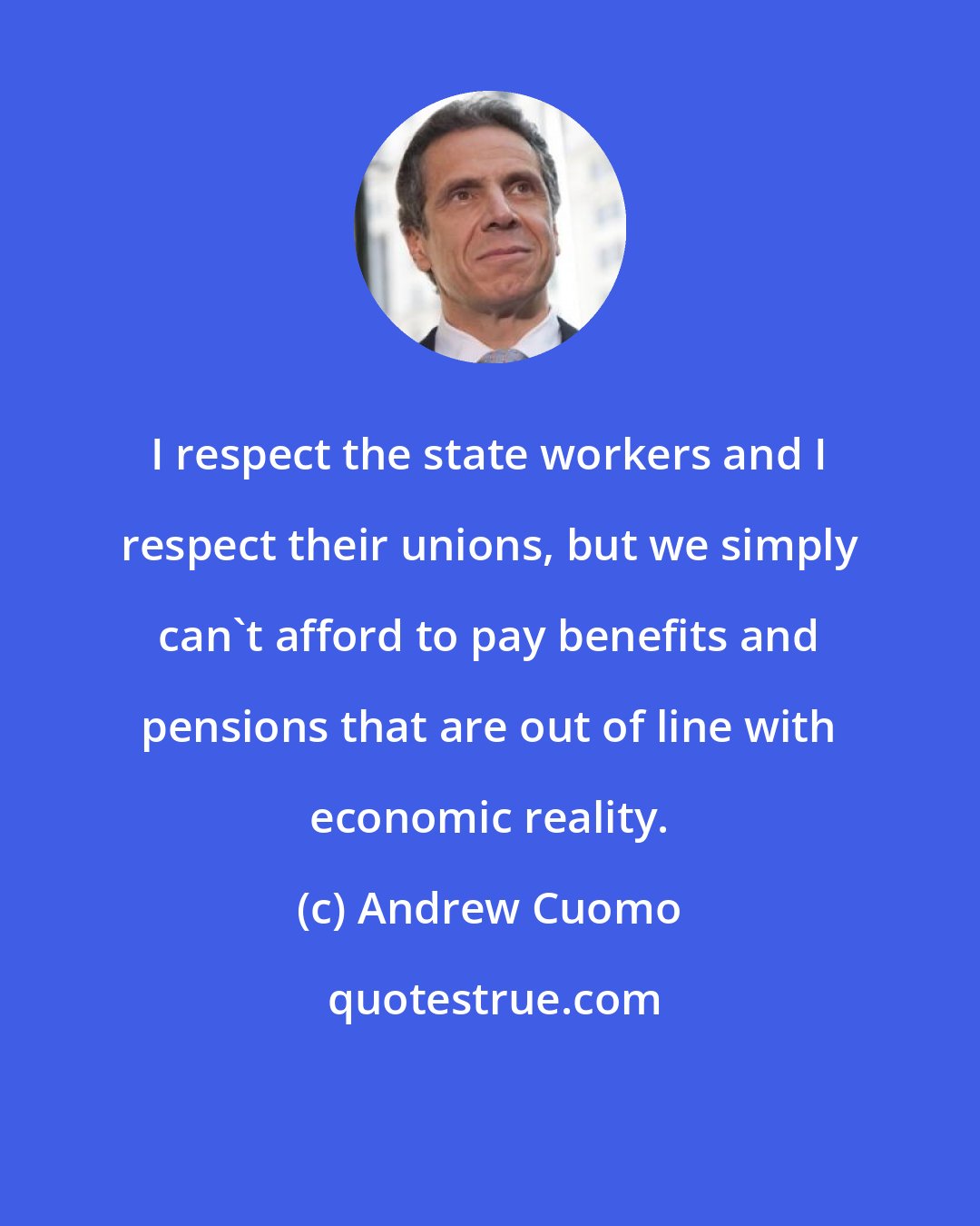 Andrew Cuomo: I respect the state workers and I respect their unions, but we simply can't afford to pay benefits and pensions that are out of line with economic reality.