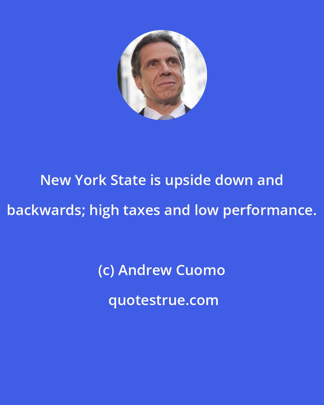 Andrew Cuomo: New York State is upside down and backwards; high taxes and low performance.