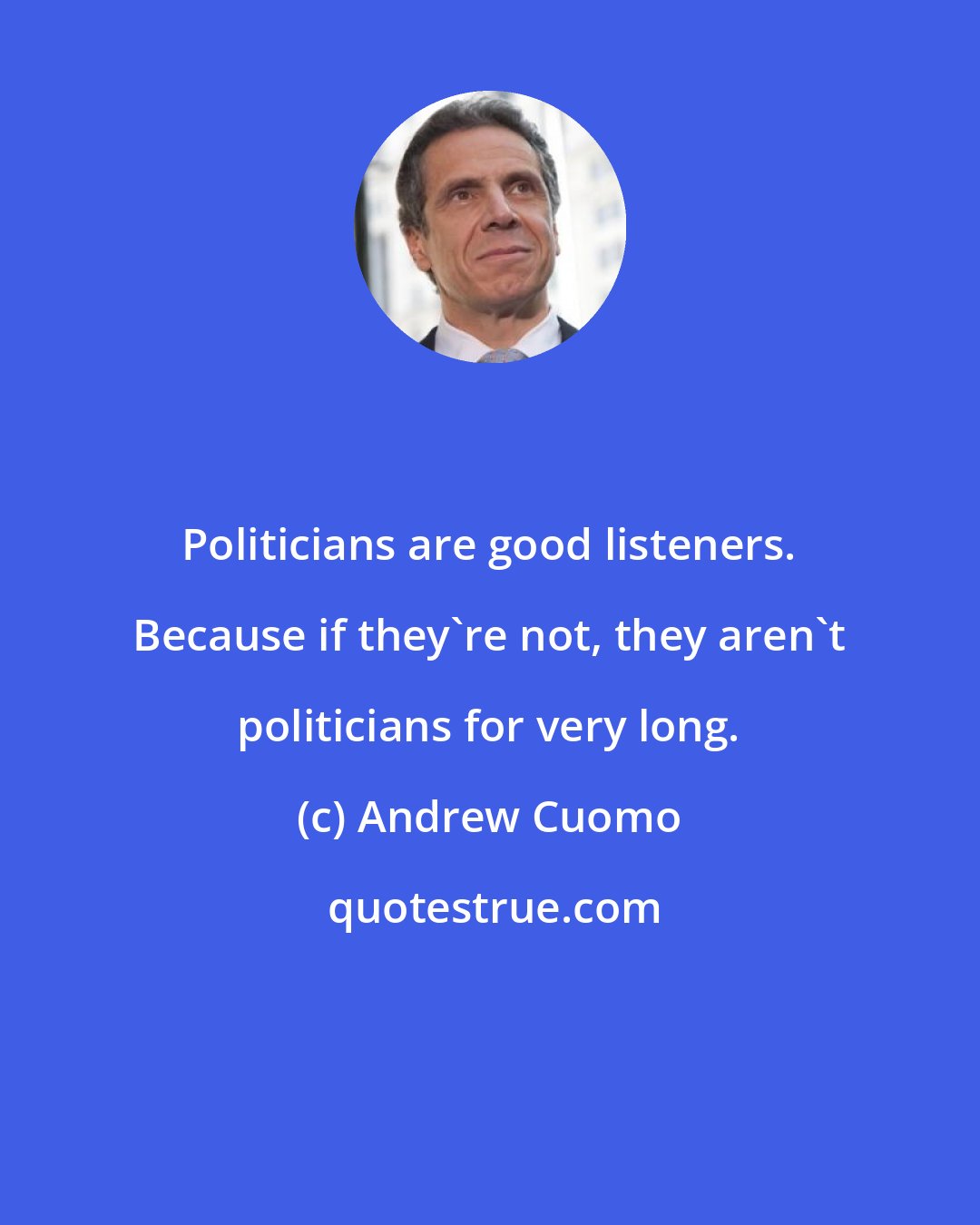 Andrew Cuomo: Politicians are good listeners. Because if they're not, they aren't politicians for very long.