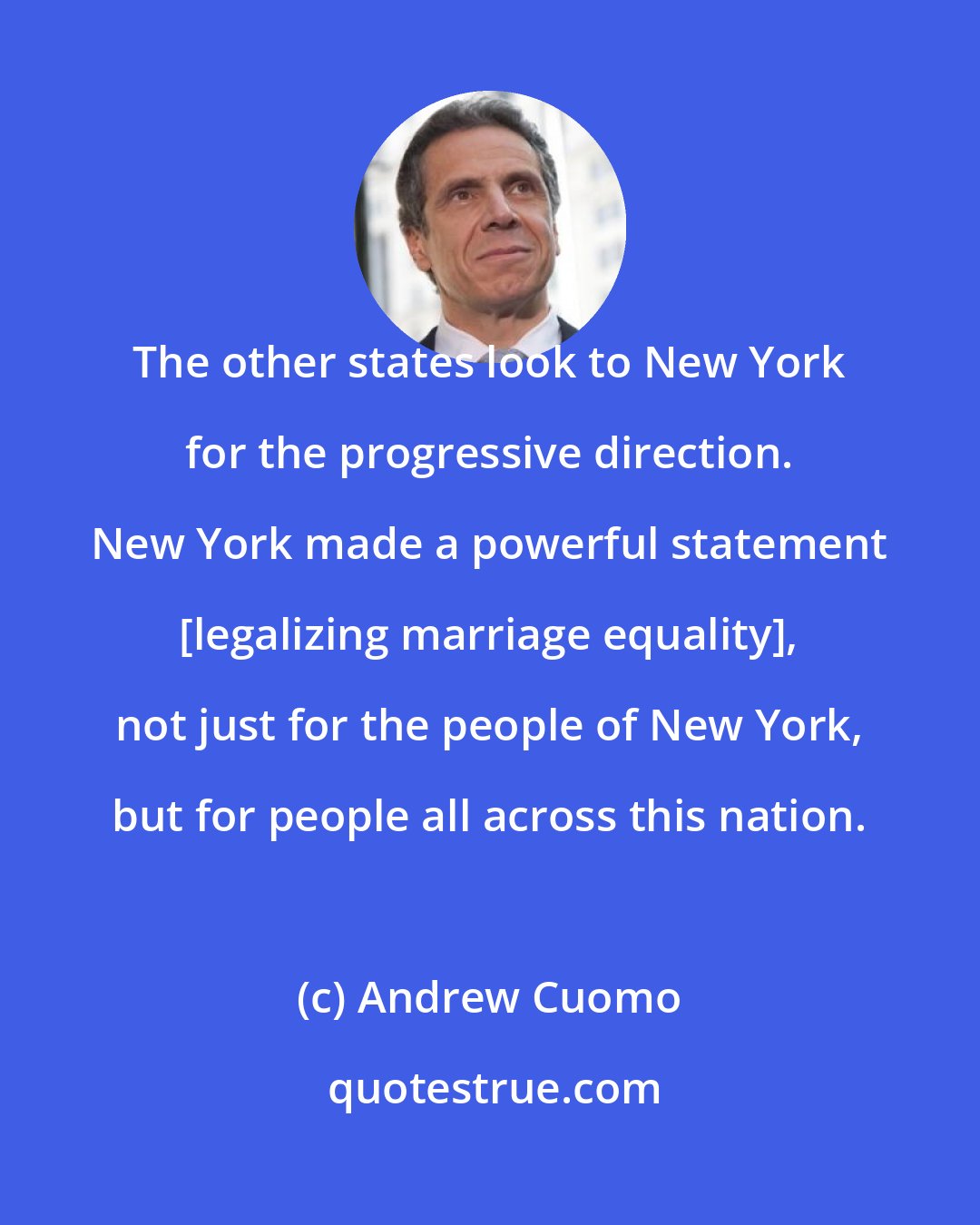 Andrew Cuomo: The other states look to New York for the progressive direction. New York made a powerful statement [legalizing marriage equality], not just for the people of New York, but for people all across this nation.