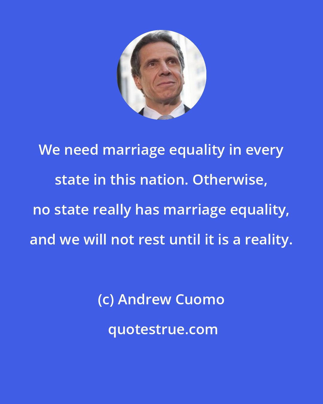 Andrew Cuomo: We need marriage equality in every state in this nation. Otherwise, no state really has marriage equality, and we will not rest until it is a reality.