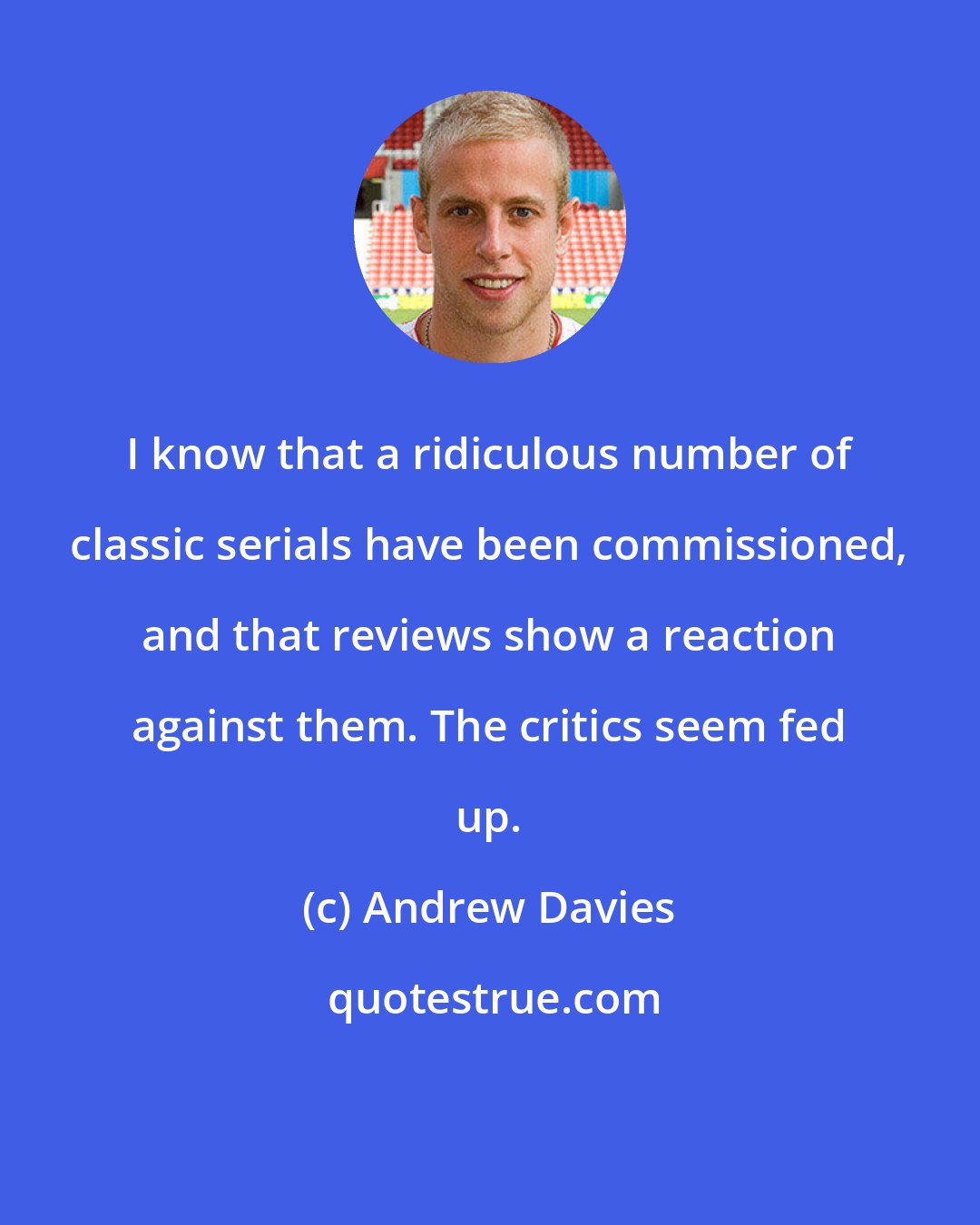 Andrew Davies: I know that a ridiculous number of classic serials have been commissioned, and that reviews show a reaction against them. The critics seem fed up.