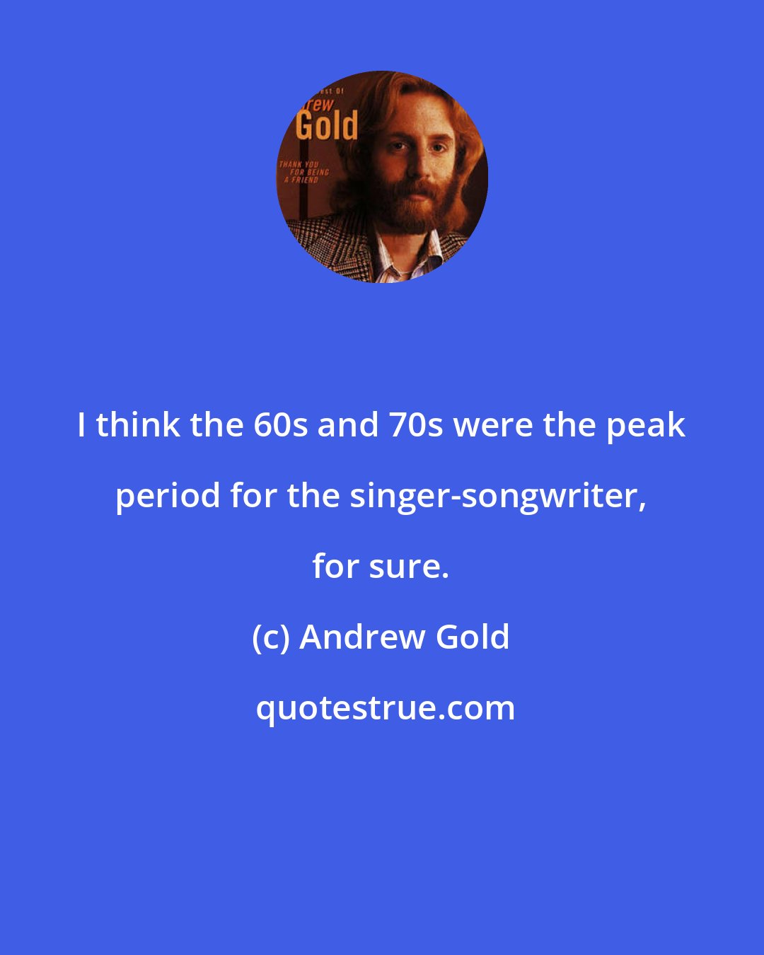 Andrew Gold: I think the 60s and 70s were the peak period for the singer-songwriter, for sure.