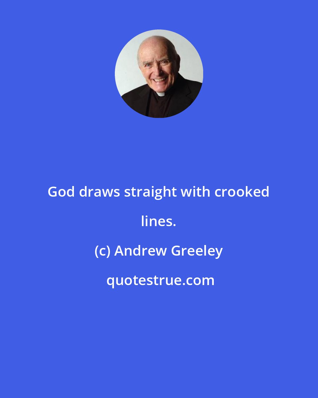 Andrew Greeley: God draws straight with crooked lines.