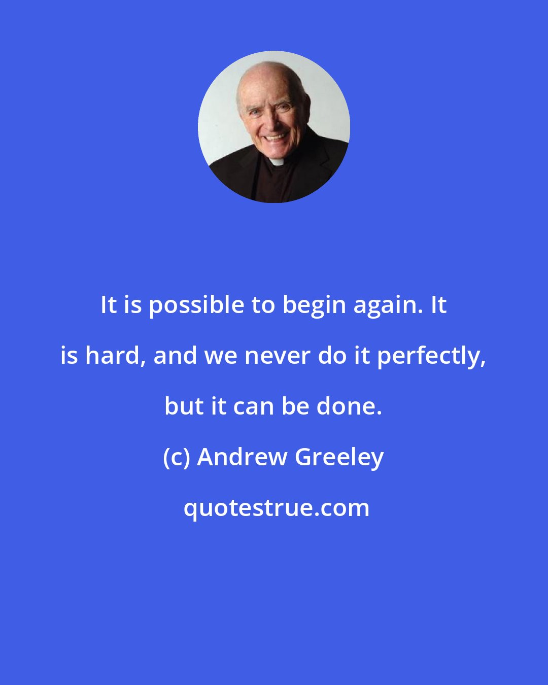 Andrew Greeley: It is possible to begin again. It is hard, and we never do it perfectly, but it can be done.