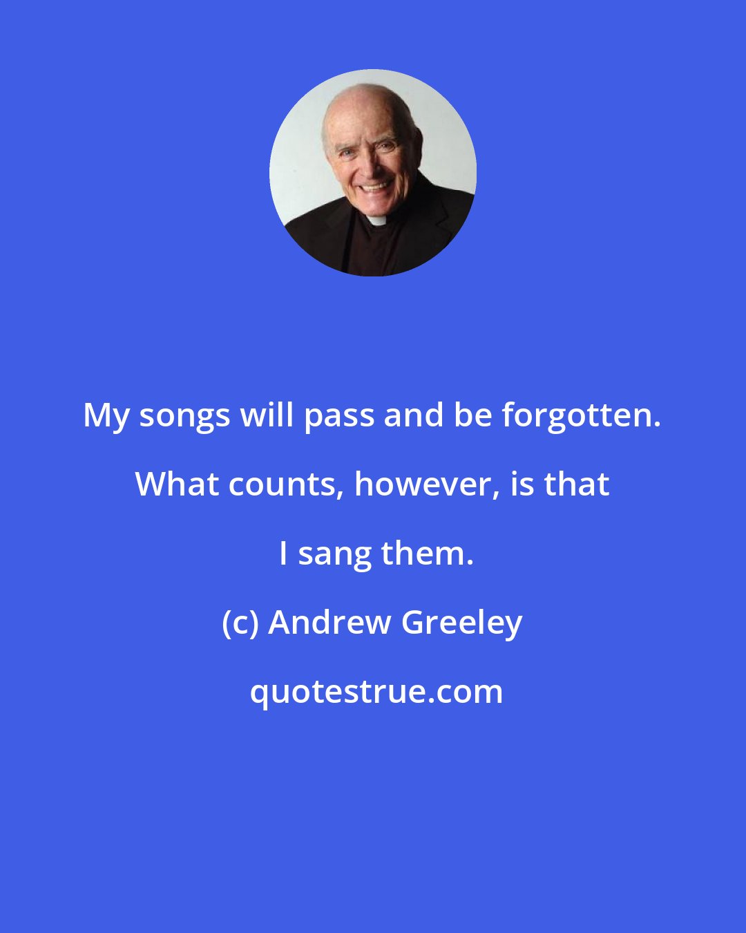 Andrew Greeley: My songs will pass and be forgotten. What counts, however, is that  I sang them.