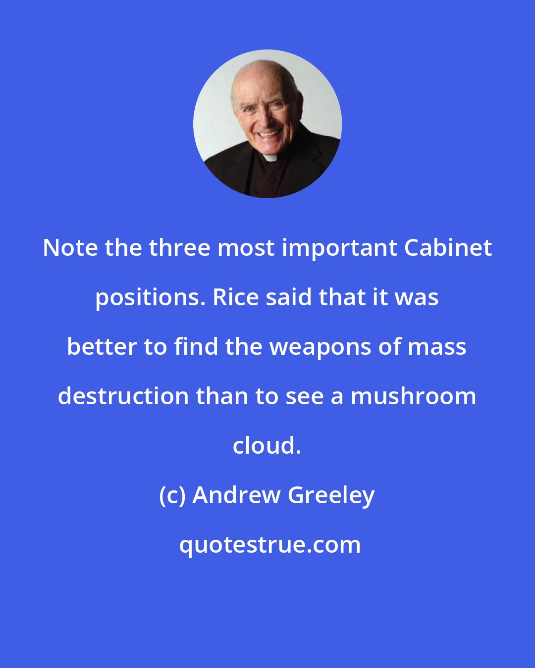 Andrew Greeley: Note the three most important Cabinet positions. Rice said that it was better to find the weapons of mass destruction than to see a mushroom cloud.