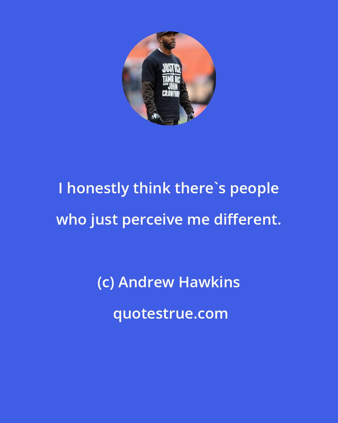 Andrew Hawkins: I honestly think there's people who just perceive me different.