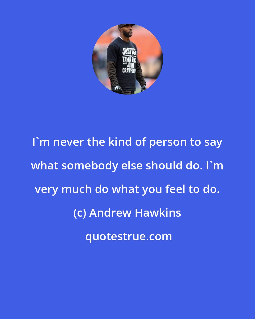 Andrew Hawkins: I'm never the kind of person to say what somebody else should do. I'm very much do what you feel to do.