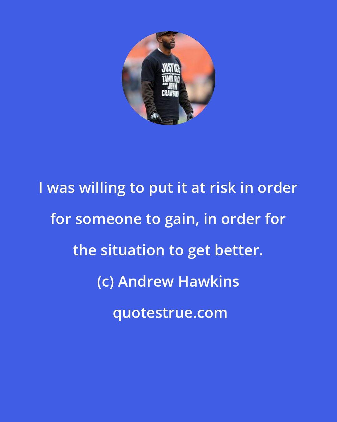 Andrew Hawkins: I was willing to put it at risk in order for someone to gain, in order for the situation to get better.