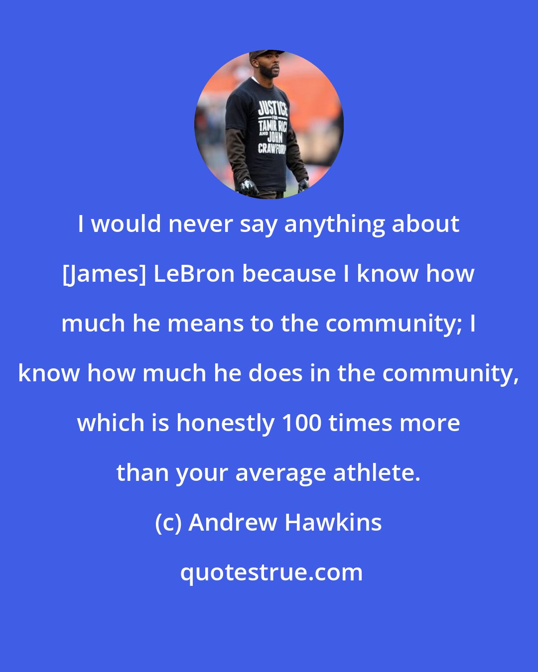 Andrew Hawkins: I would never say anything about [James] LeBron because I know how much he means to the community; I know how much he does in the community, which is honestly 100 times more than your average athlete.