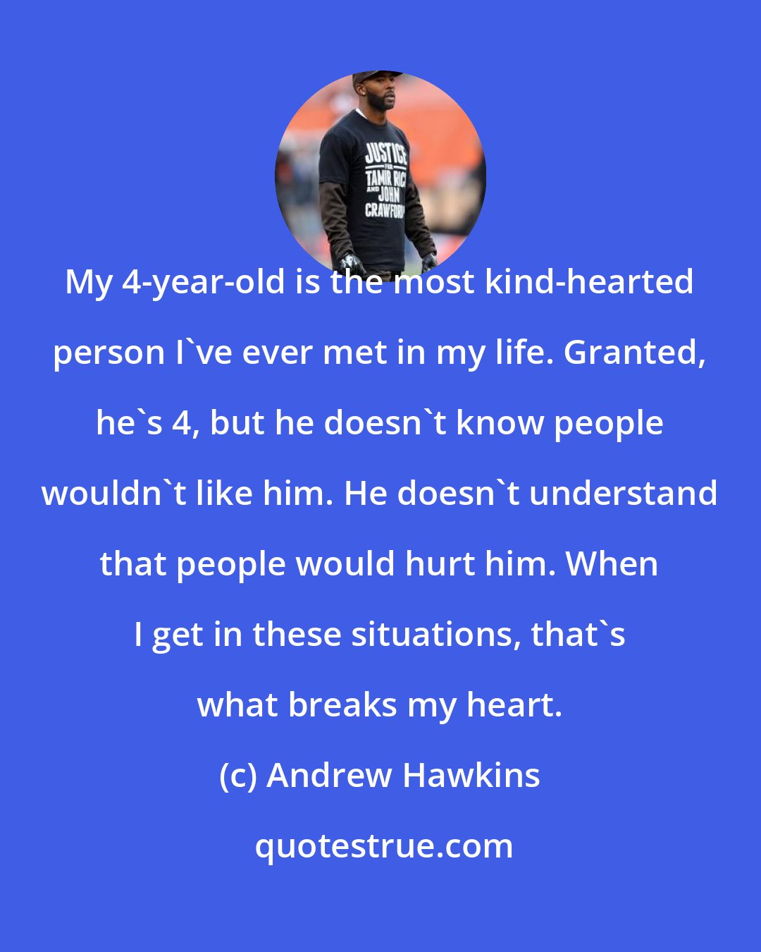 Andrew Hawkins: My 4-year-old is the most kind-hearted person I've ever met in my life. Granted, he's 4, but he doesn't know people wouldn't like him. He doesn't understand that people would hurt him. When I get in these situations, that's what breaks my heart.