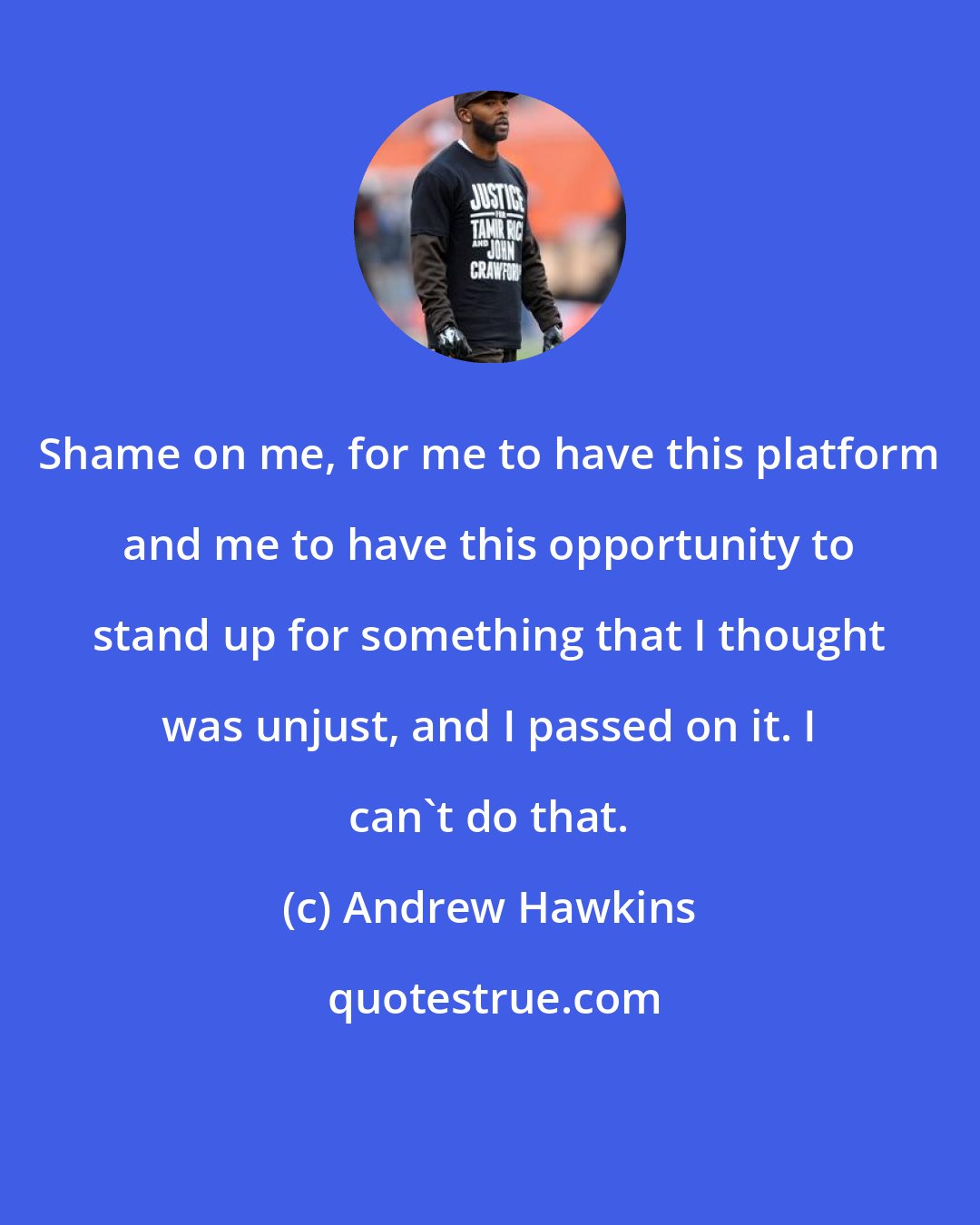 Andrew Hawkins: Shame on me, for me to have this platform and me to have this opportunity to stand up for something that I thought was unjust, and I passed on it. I can't do that.