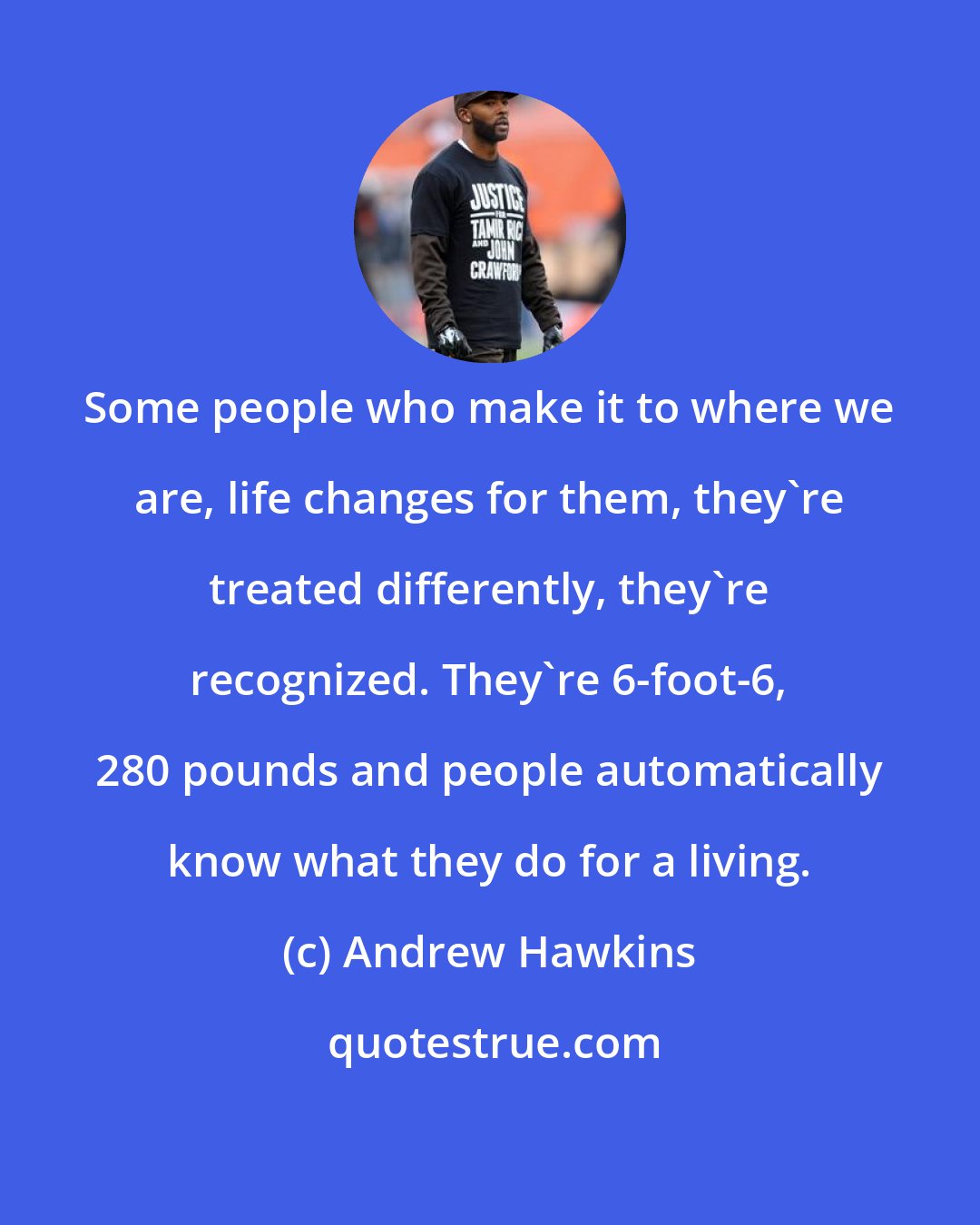 Andrew Hawkins: Some people who make it to where we are, life changes for them, they're treated differently, they're recognized. They're 6-foot-6, 280 pounds and people automatically know what they do for a living.