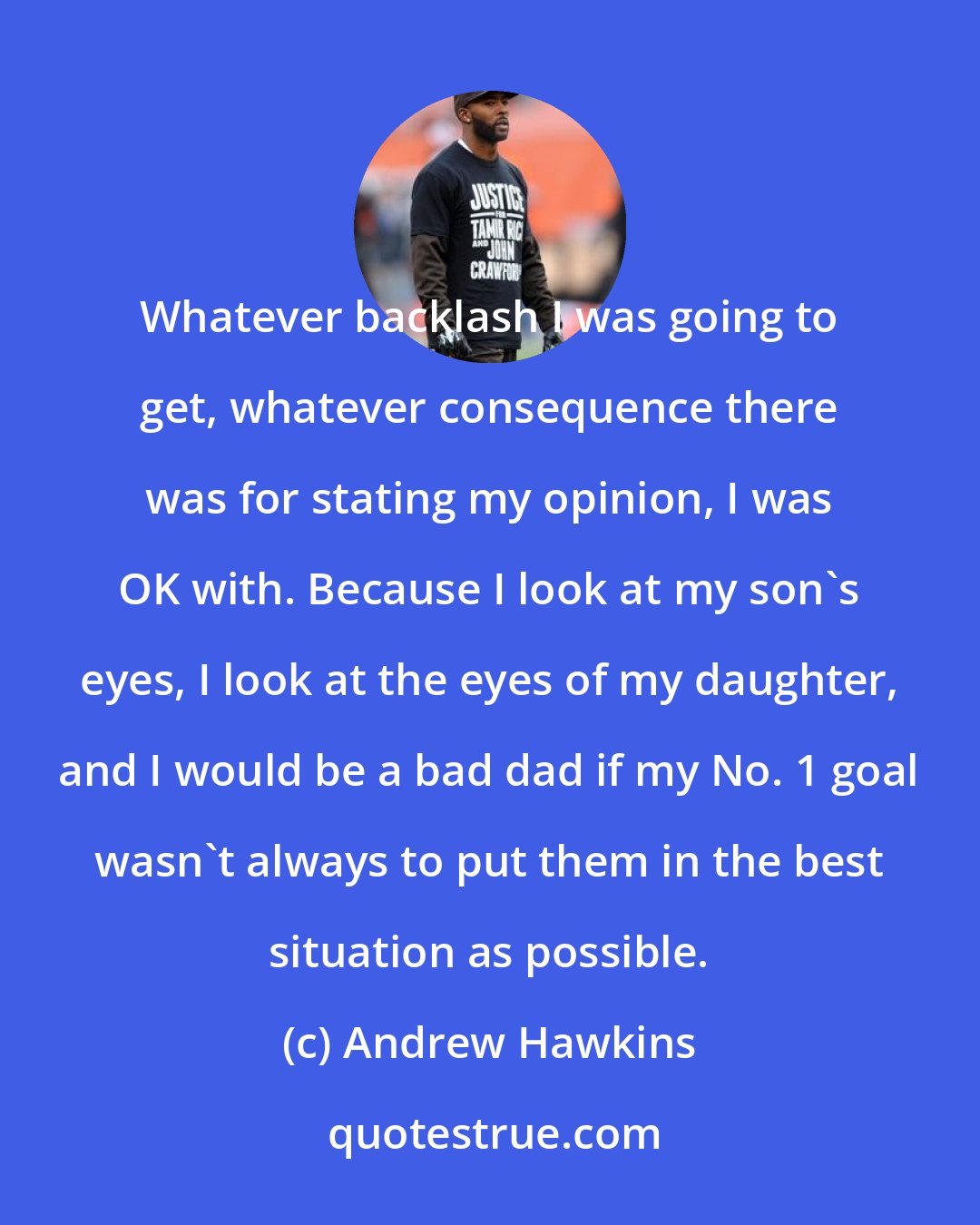 Andrew Hawkins: Whatever backlash I was going to get, whatever consequence there was for stating my opinion, I was OK with. Because I look at my son's eyes, I look at the eyes of my daughter, and I would be a bad dad if my No. 1 goal wasn't always to put them in the best situation as possible.