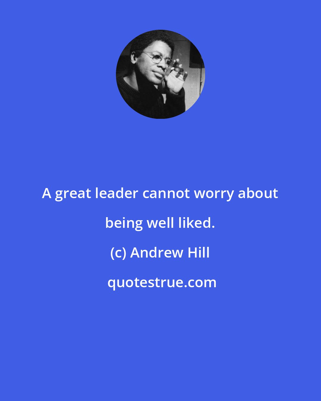 Andrew Hill: A great leader cannot worry about being well liked.