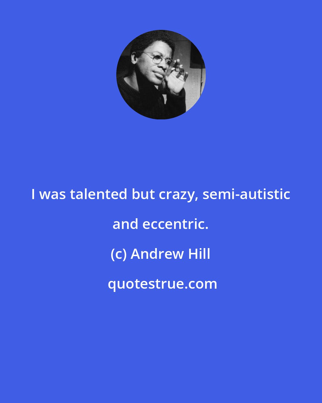 Andrew Hill: I was talented but crazy, semi-autistic and eccentric.