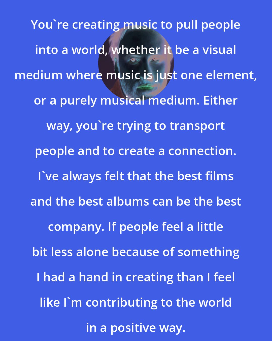 Andrew Hollander: You're creating music to pull people into a world, whether it be a visual medium where music is just one element, or a purely musical medium. Either way, you're trying to transport people and to create a connection. I've always felt that the best films and the best albums can be the best company. If people feel a little bit less alone because of something I had a hand in creating than I feel like I'm contributing to the world in a positive way.