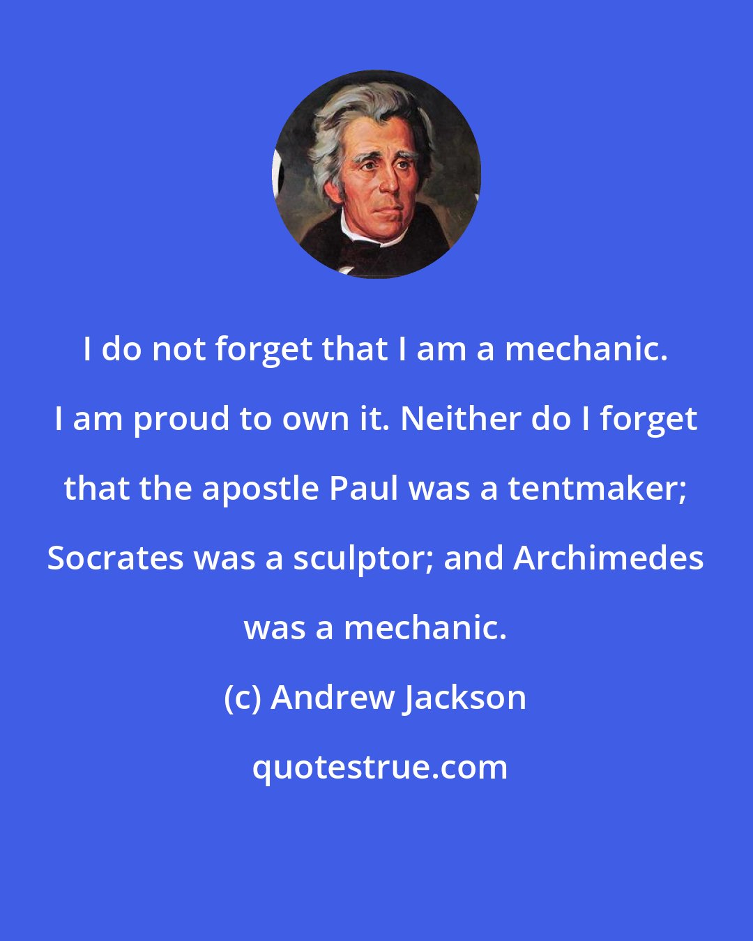 Andrew Jackson: I do not forget that I am a mechanic. I am proud to own it. Neither do I forget that the apostle Paul was a tentmaker; Socrates was a sculptor; and Archimedes was a mechanic.