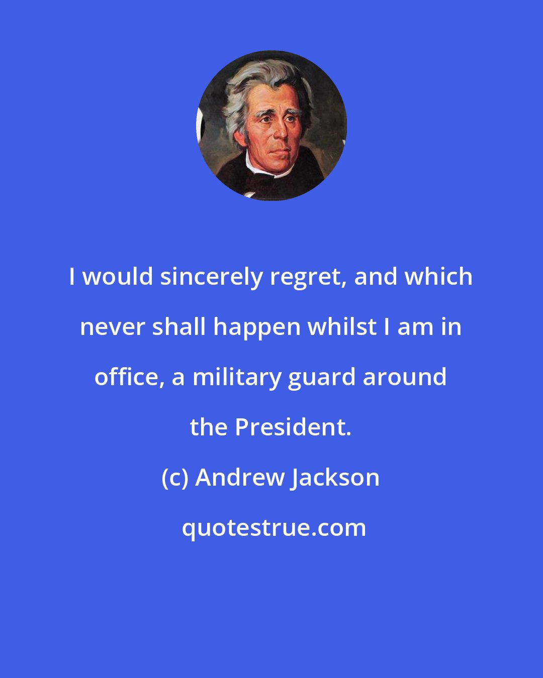 Andrew Jackson: I would sincerely regret, and which never shall happen whilst I am in office, a military guard around the President.