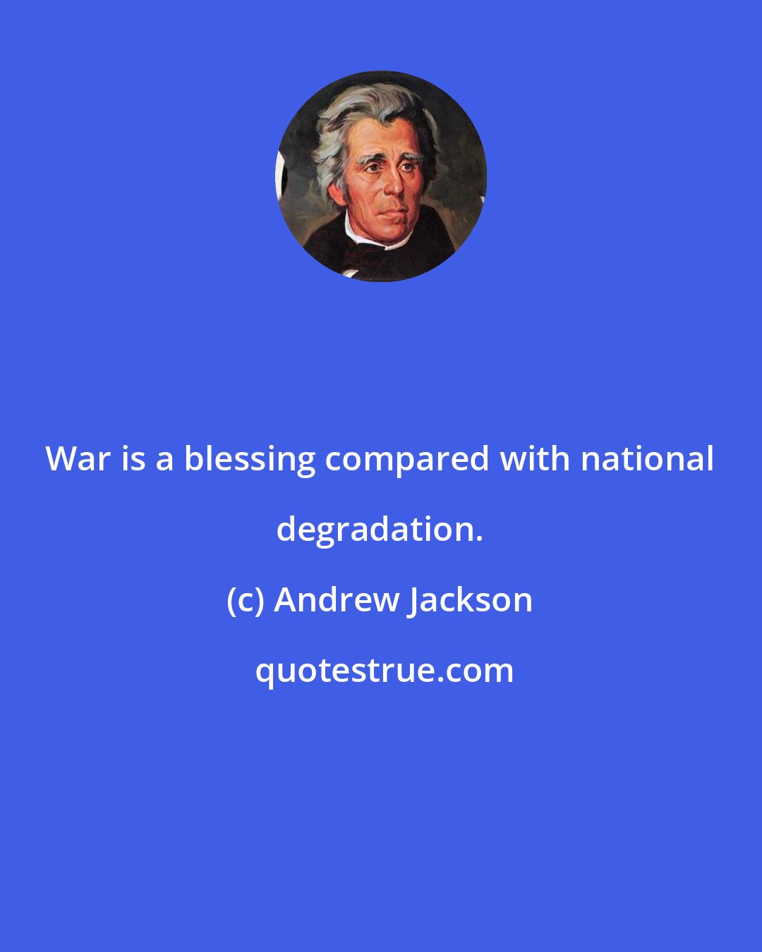 Andrew Jackson: War is a blessing compared with national degradation.