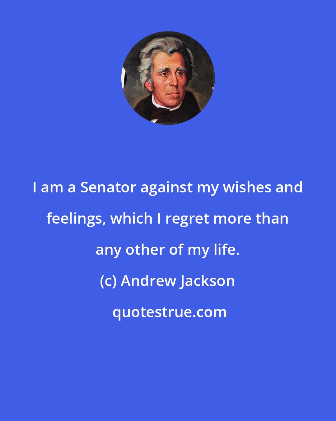 Andrew Jackson: I am a Senator against my wishes and feelings, which I regret more than any other of my life.