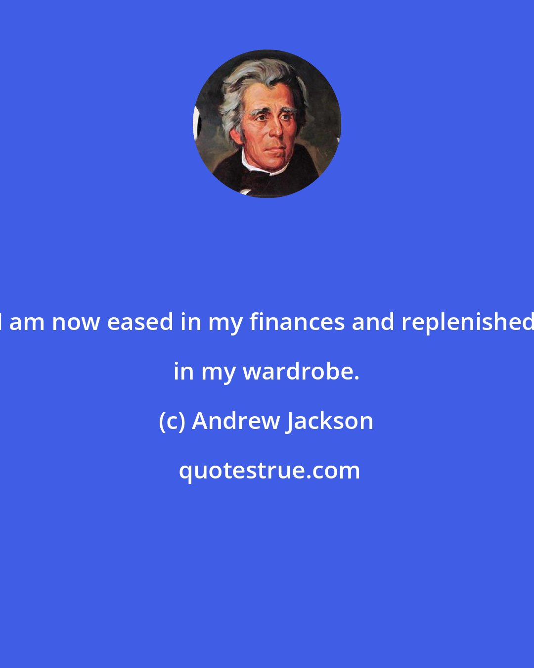 Andrew Jackson: I am now eased in my finances and replenished in my wardrobe.