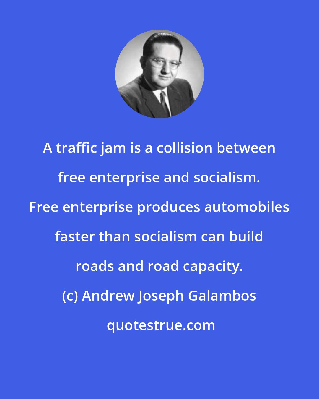 Andrew Joseph Galambos: A traffic jam is a collision between free enterprise and socialism. Free enterprise produces automobiles faster than socialism can build roads and road capacity.