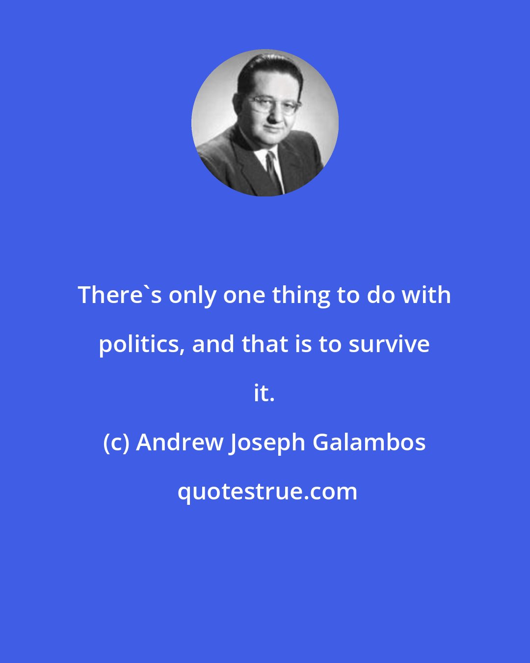 Andrew Joseph Galambos: There's only one thing to do with politics, and that is to survive it.