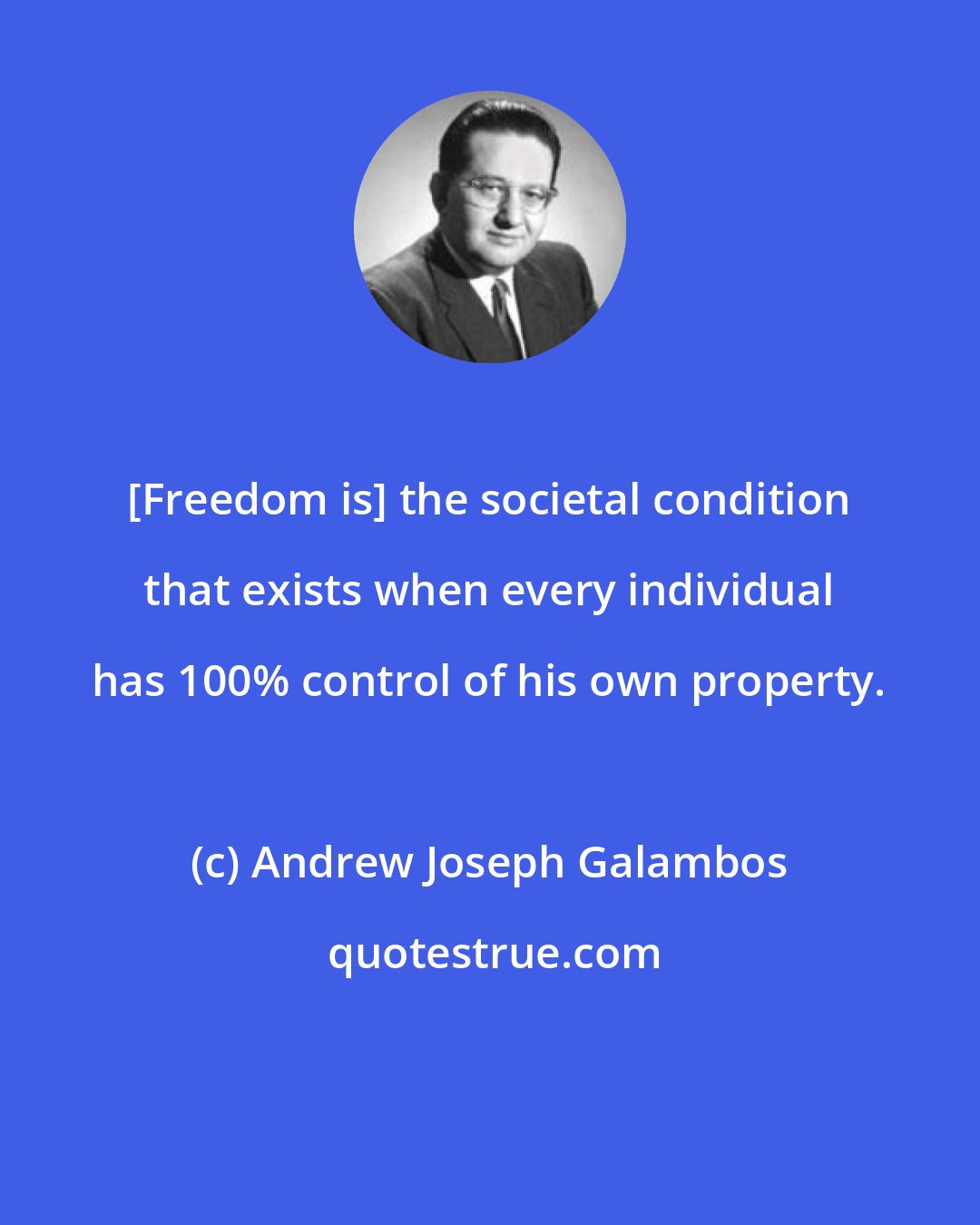 Andrew Joseph Galambos: [Freedom is] the societal condition that exists when every individual has 100% control of his own property.