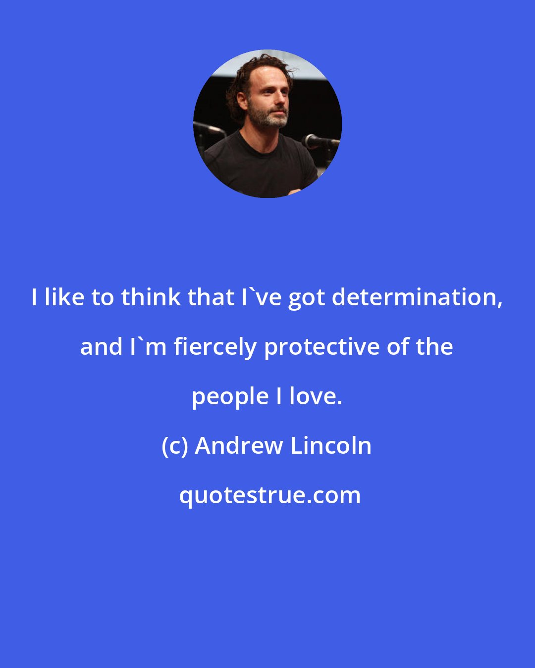 Andrew Lincoln: I like to think that I've got determination, and I'm fiercely protective of the people I love.