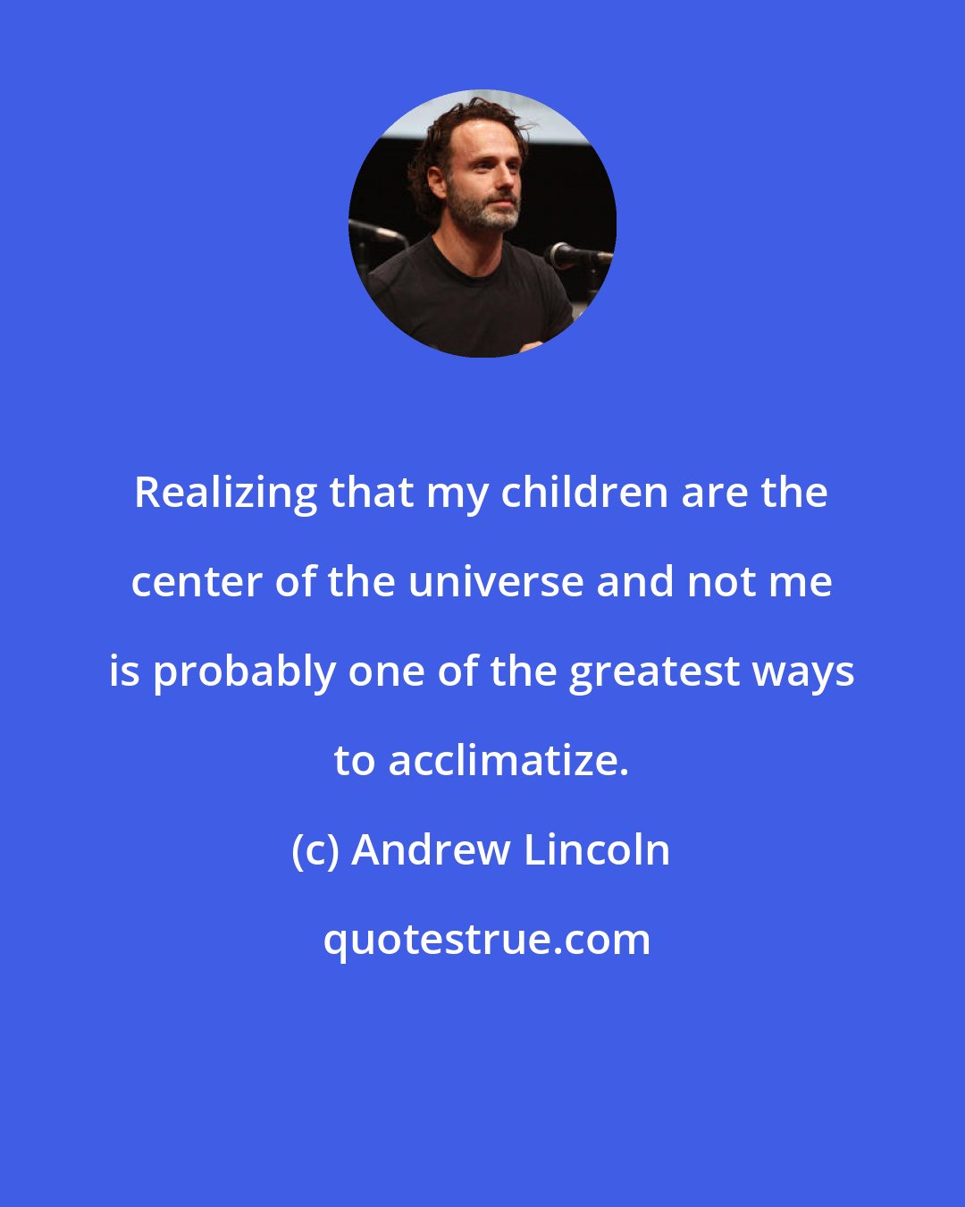 Andrew Lincoln: Realizing that my children are the center of the universe and not me is probably one of the greatest ways to acclimatize.