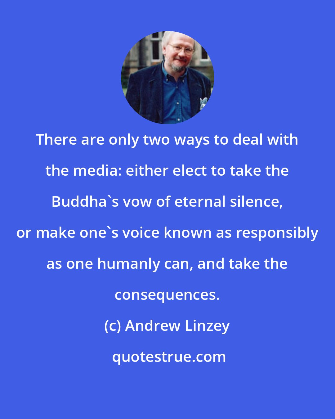 Andrew Linzey: There are only two ways to deal with the media: either elect to take the Buddha's vow of eternal silence, or make one's voice known as responsibly as one humanly can, and take the consequences.