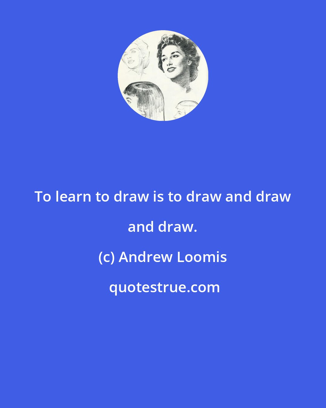 Andrew Loomis: To learn to draw is to draw and draw and draw.