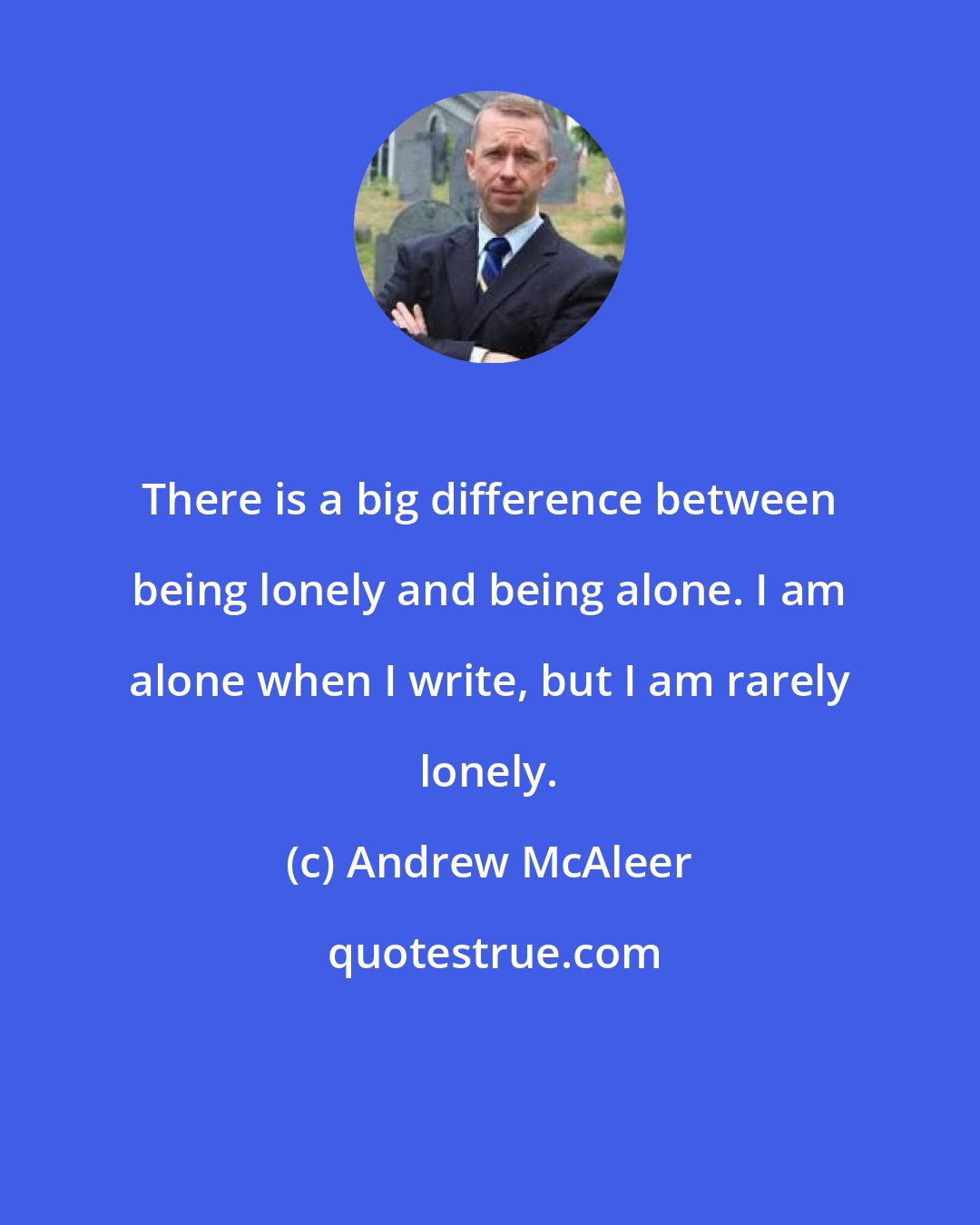 Andrew McAleer: There is a big difference between being lonely and being alone. I am alone when I write, but I am rarely lonely.