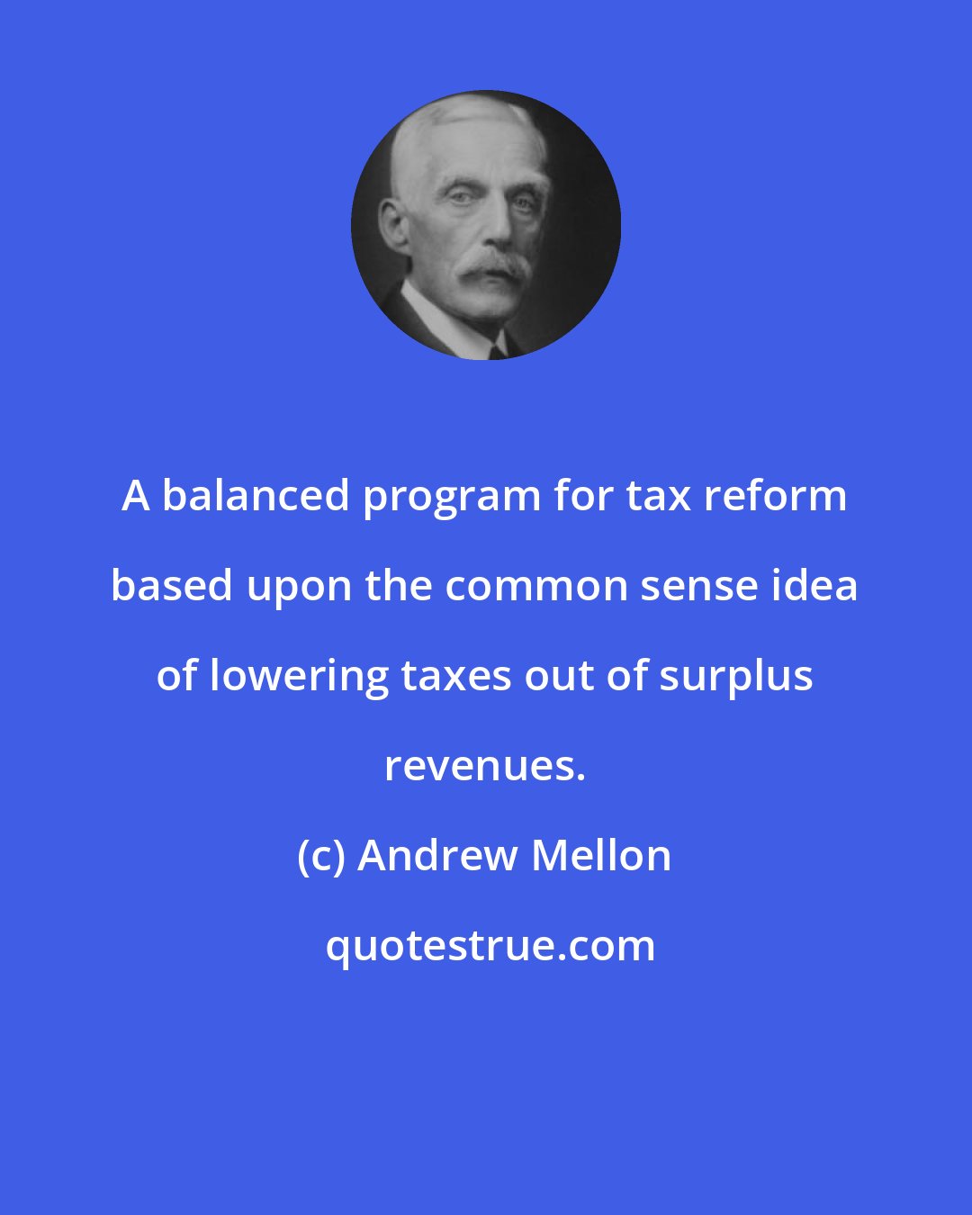 Andrew Mellon: A balanced program for tax reform based upon the common sense idea of lowering taxes out of surplus revenues.