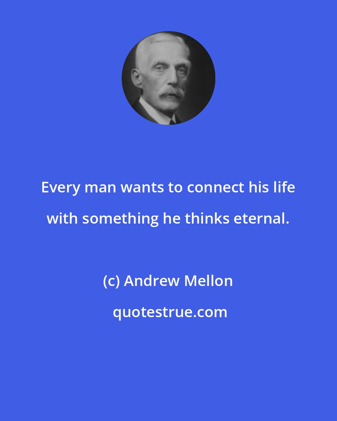 Andrew Mellon: Every man wants to connect his life with something he thinks eternal.