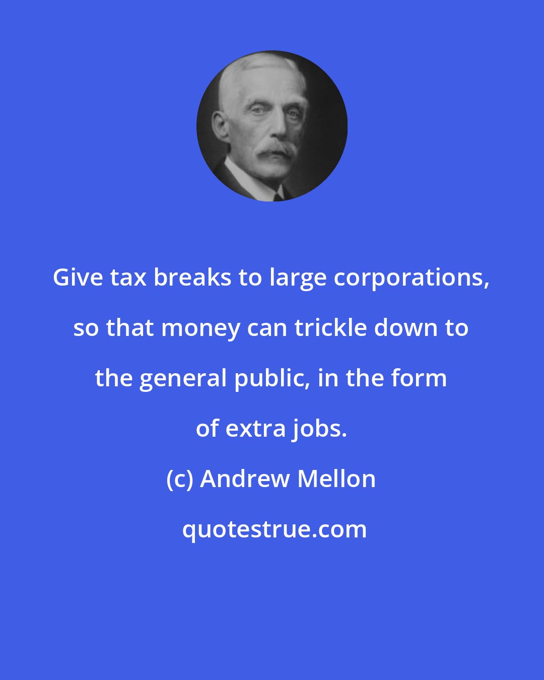 Andrew Mellon: Give tax breaks to large corporations, so that money can trickle down to the general public, in the form of extra jobs.