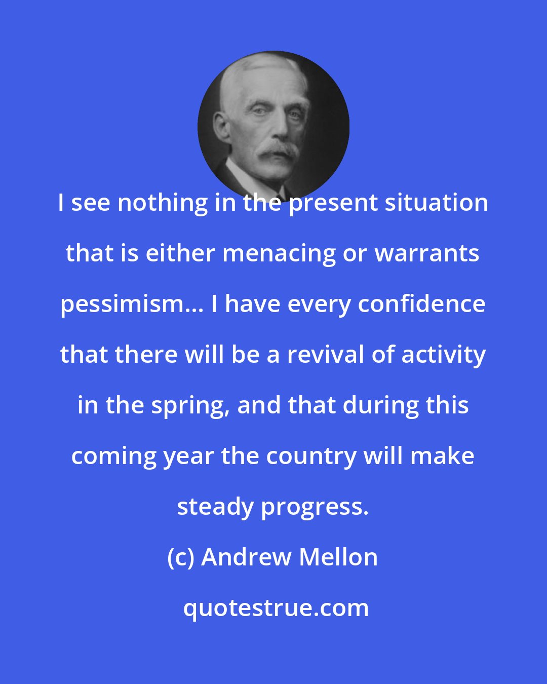 Andrew Mellon: I see nothing in the present situation that is either menacing or warrants pessimism... I have every confidence that there will be a revival of activity in the spring, and that during this coming year the country will make steady progress.