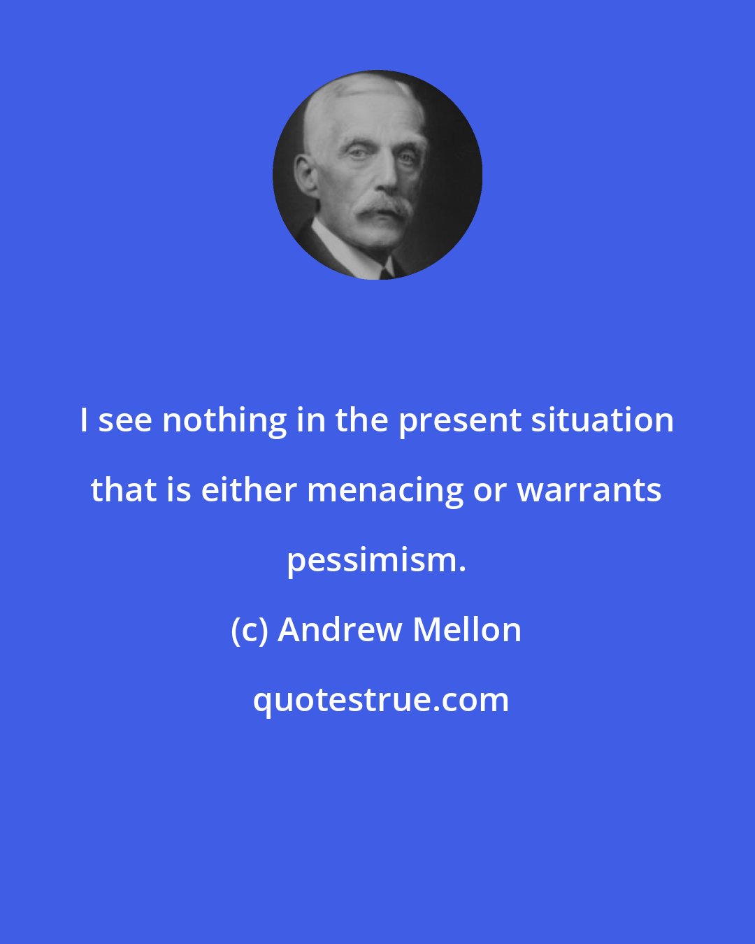 Andrew Mellon: I see nothing in the present situation that is either menacing or warrants pessimism.