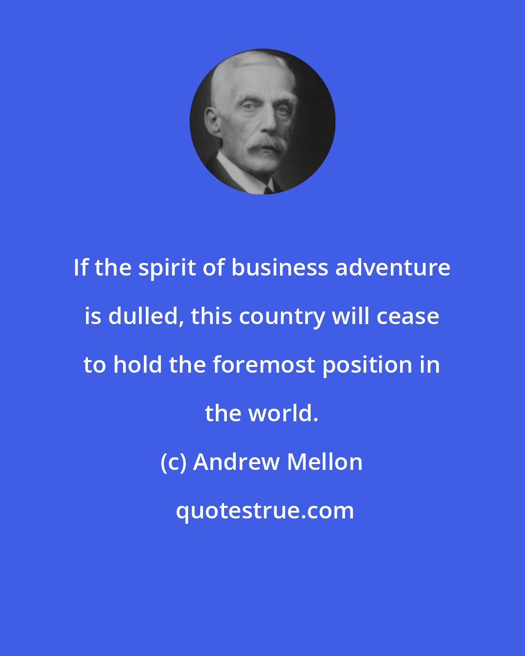 Andrew Mellon: If the spirit of business adventure is dulled, this country will cease to hold the foremost position in the world.