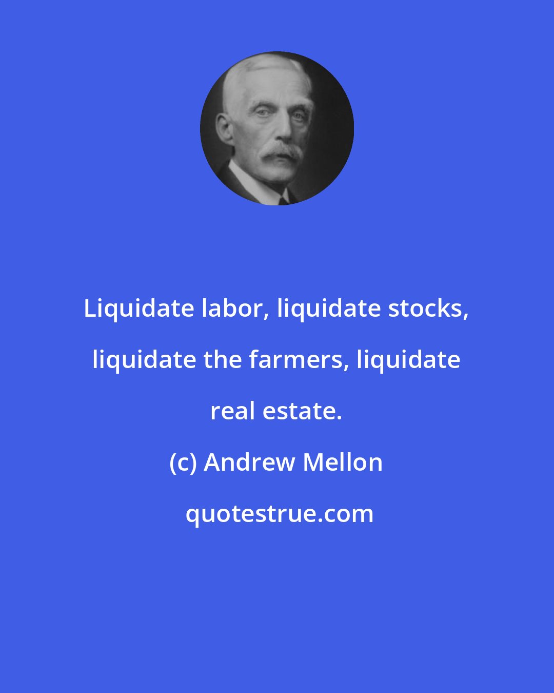 Andrew Mellon: Liquidate labor, liquidate stocks, liquidate the farmers, liquidate real estate.