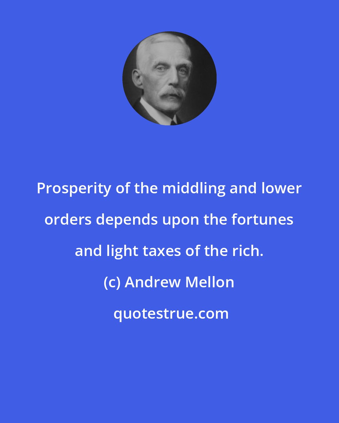 Andrew Mellon: Prosperity of the middling and lower orders depends upon the fortunes and light taxes of the rich.