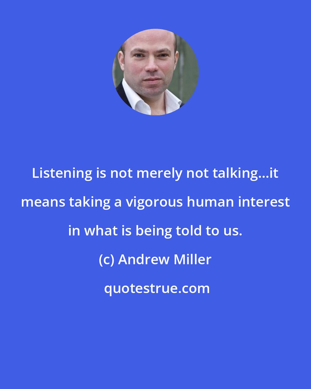 Andrew Miller: Listening is not merely not talking...it means taking a vigorous human interest in what is being told to us.