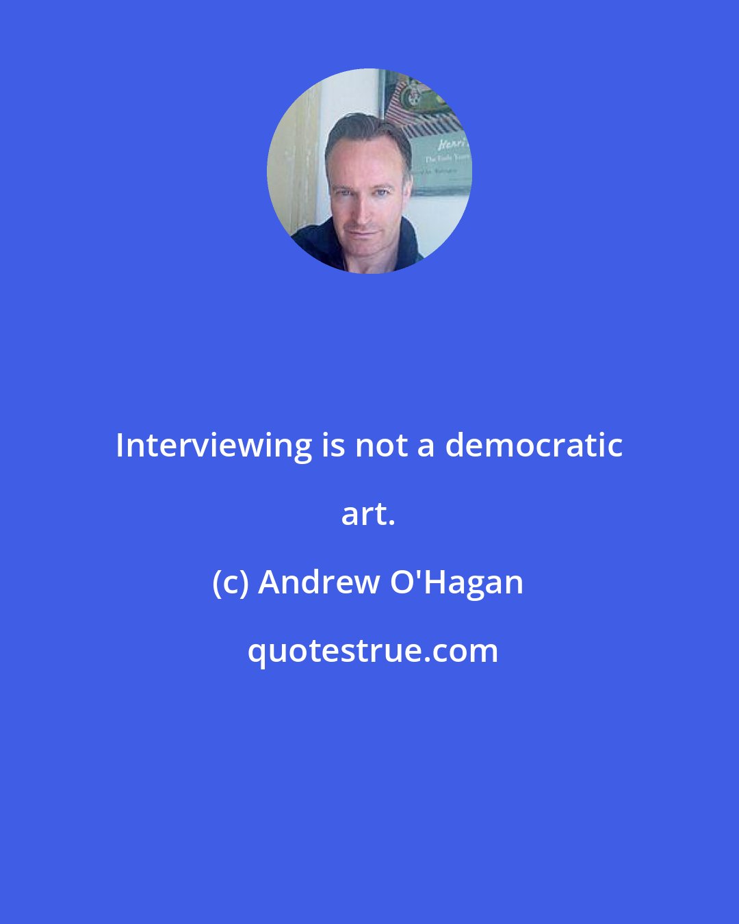 Andrew O'Hagan: Interviewing is not a democratic art.